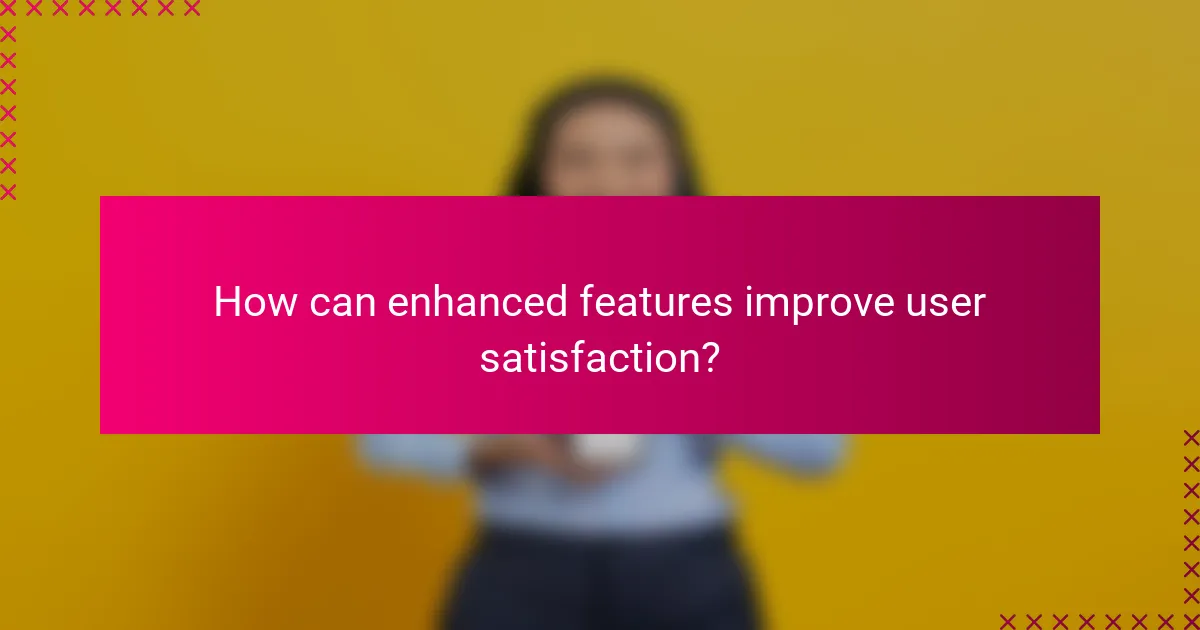 How can enhanced features improve user satisfaction?