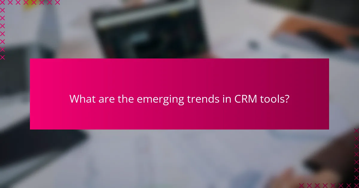 What are the emerging trends in CRM tools?