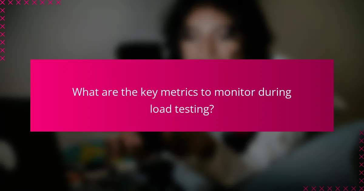 What are the key metrics to monitor during load testing?