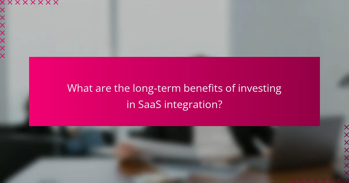What are the long-term benefits of investing in SaaS integration?